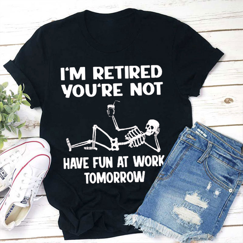 I'm Retired You're Not Have Fun At Work Teacher T-Shirt