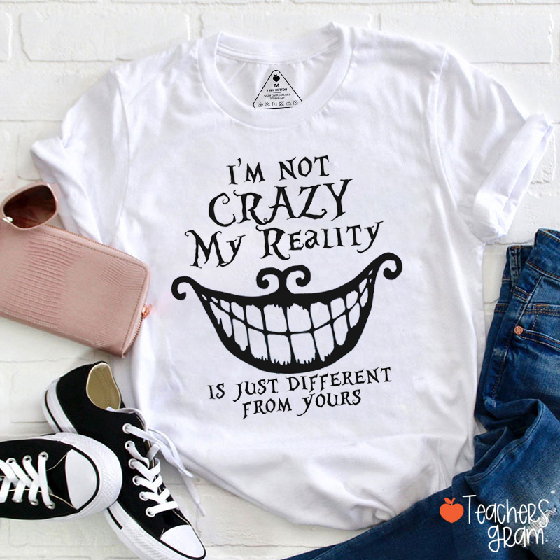 I'm Not Crazy My Reality Is Just Different From Yours Teacher T-Shirt