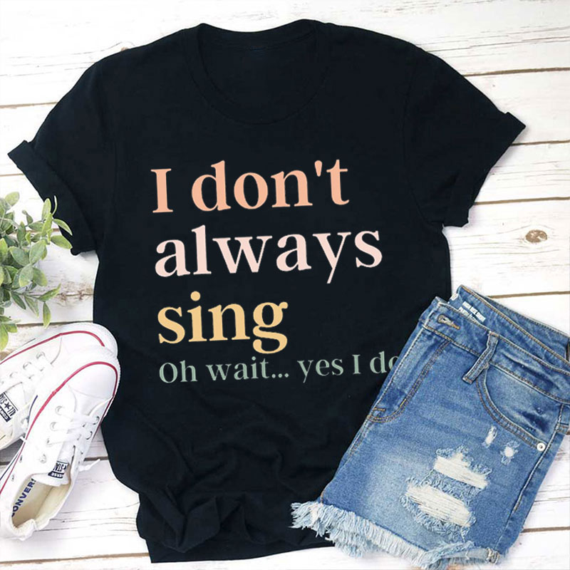 I Don't Always Sing Teacher T-Shirt