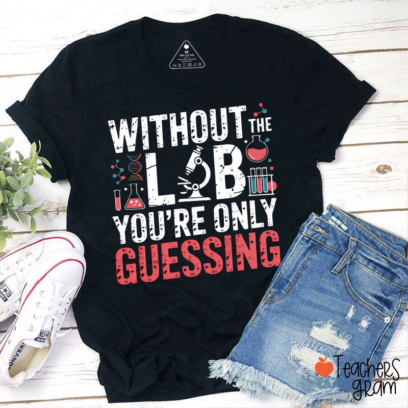 Without The Lab You're Only Guessing Teacher T-Shirt