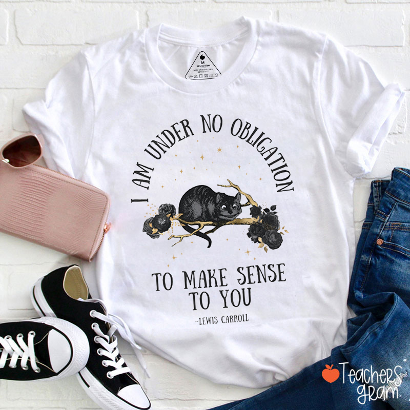 I Am Under No Obligation To Make Sense To You Teacher T-Shirt