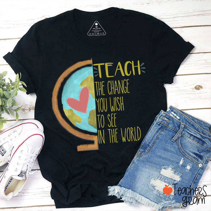 Teach The Change You Wish To See In The World Teacher T-Shirt