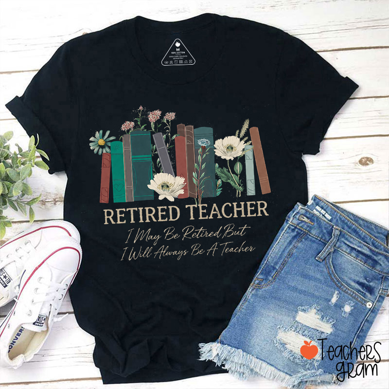 Retired Teacher I May Be Retired But I Will Always Be A Teacher T-Shirt