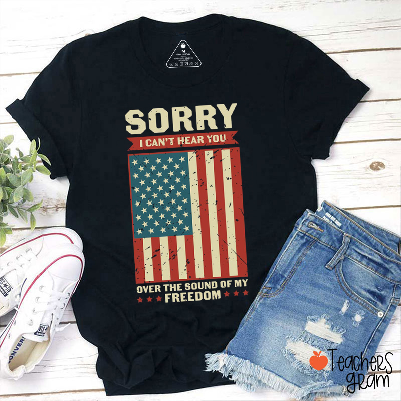 Sorry I Can't Hear You Over The Sound Of My Freedom Teacher T-Shirt