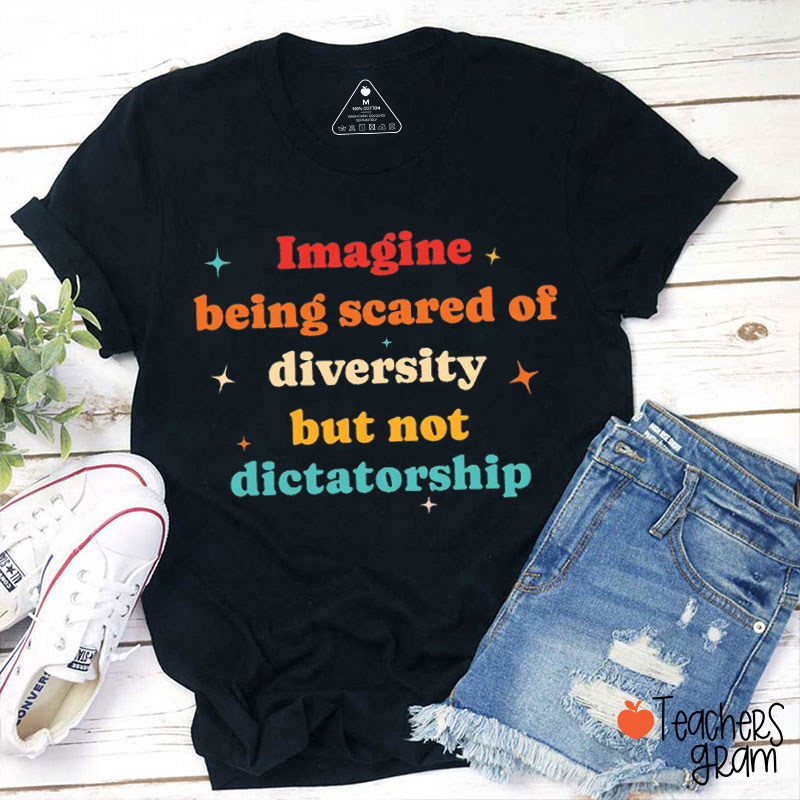 Imagine Being Scared Of Diversity But Not Dictatorship Teacher T-Shirt