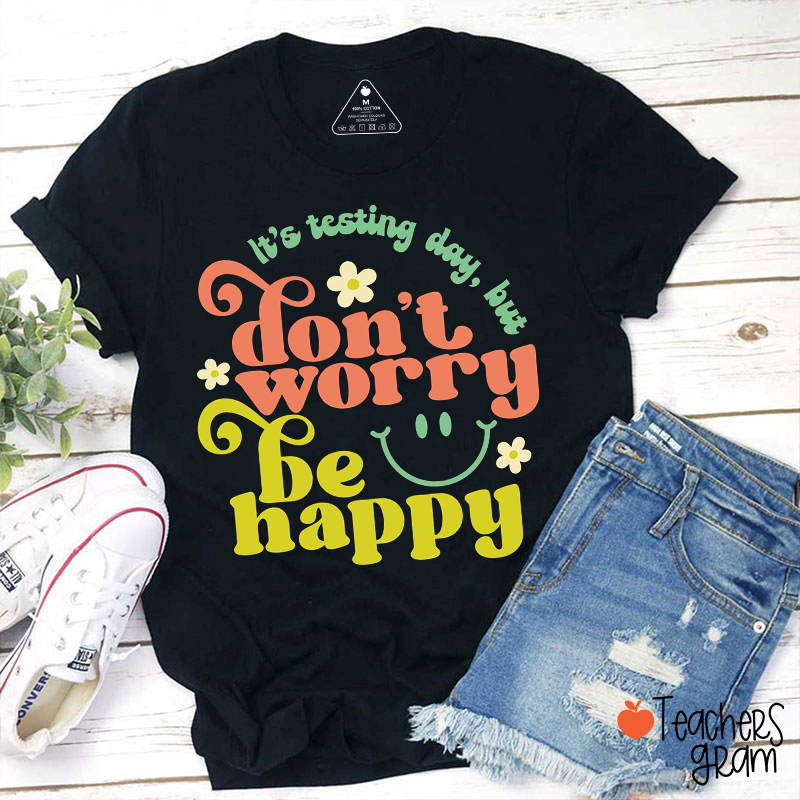 It's Testing Day But Don't Worry Be Happy Teacher T-Shirt