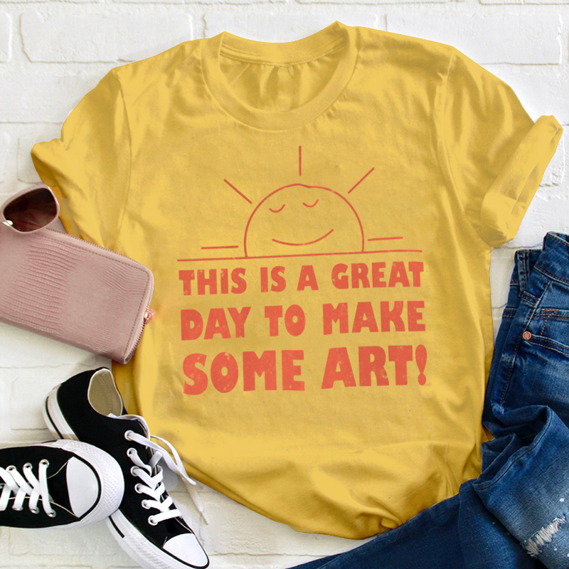 This Is A Great Day To Make Some Art Teacher T-Shirt