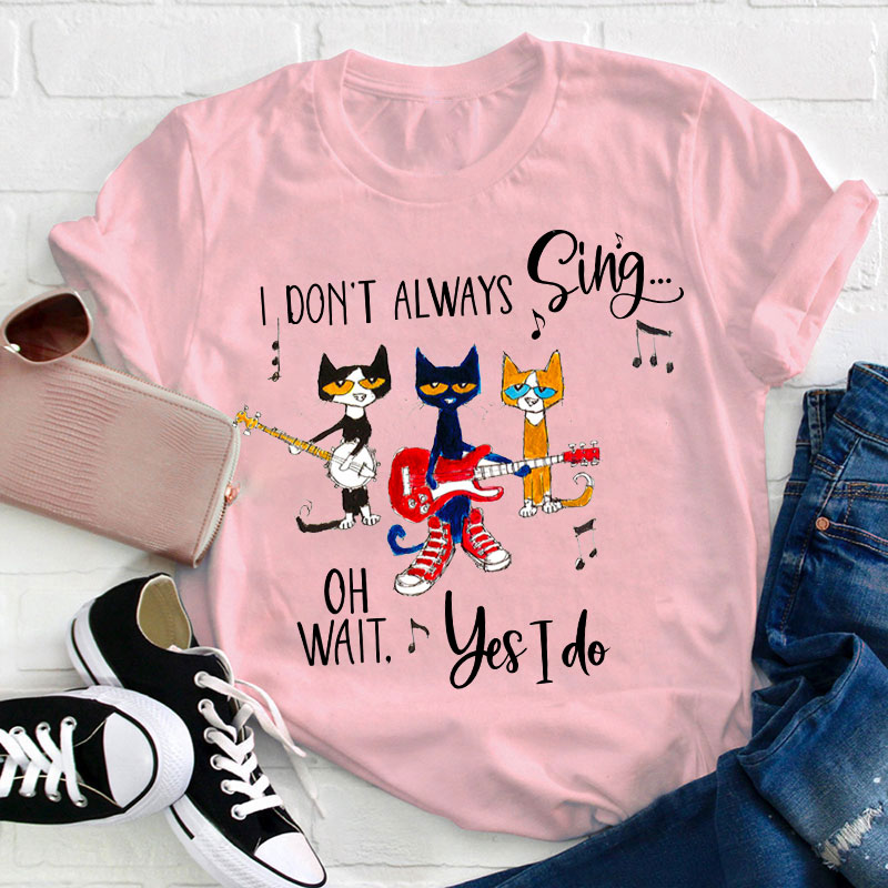 I Don't Always Sing Oh Wait Yes I Do Teacher T-Shirt