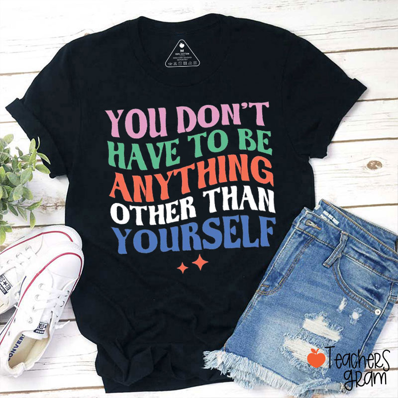 You Don't Have To Be Anything Other Than Yourself Teacher T-Shirt