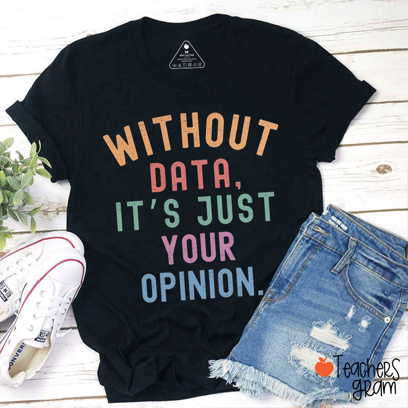 Without Data It Is Just Your Opinion Teacher T-Shirt