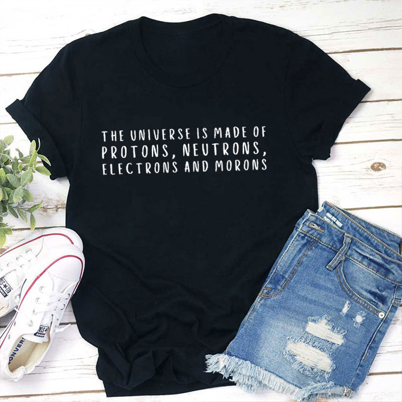 The Universe Is Made Of Protons Neutrons Electrons And Morons Teacher T-Shirt