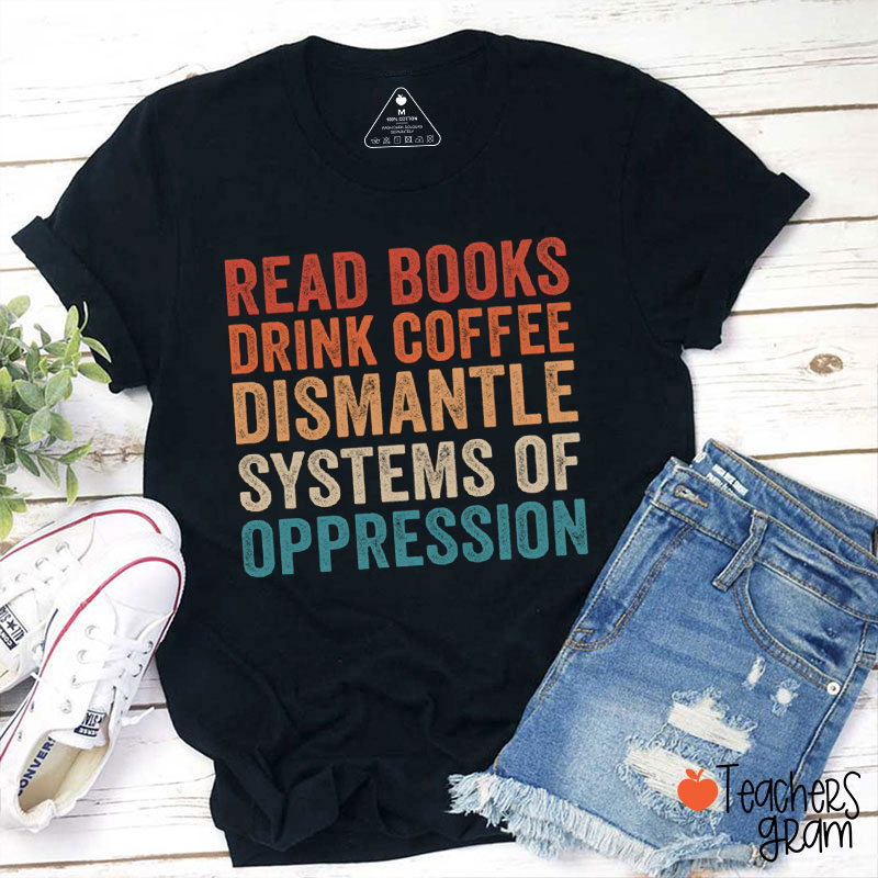 Read Books Drink Coffee Dismantle Systems Of Oppression Teacher T-Shirt