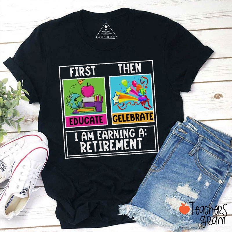 First Educate Then Celebrate I Am Earning A Retirement Teacher T-Shirt