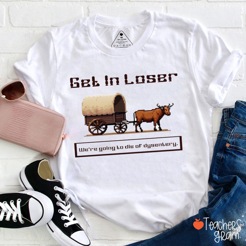 Get In Loser We're Going To Die Of Dysentery Teacher T-Shirt