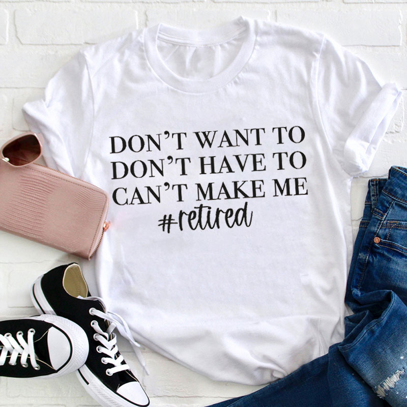 Don't Want To Don't Have To Can't Make Me Teacher T-Shirt