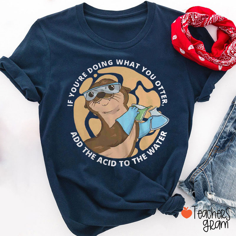 If You're Doing What You Otter Add The Acid To The Water Teacher T-Shirt