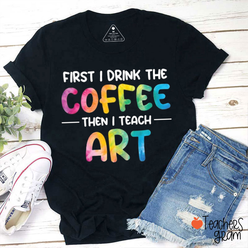 First I Drink Coffee Then I Teach Art Teacher T-Shirt