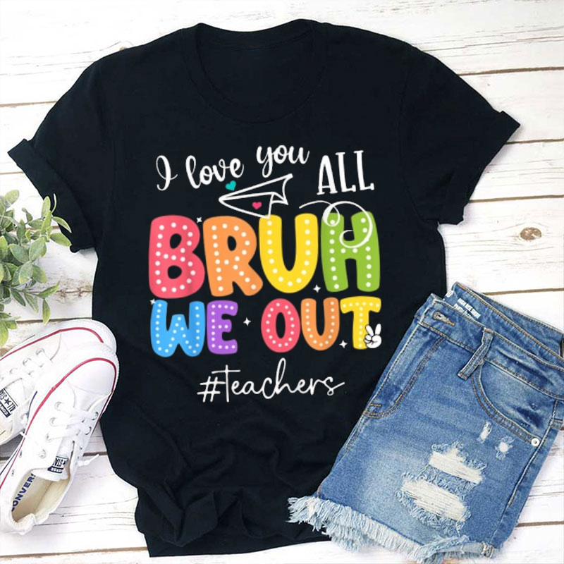 I Love You All Bruh We Out Teacher T-Shirt