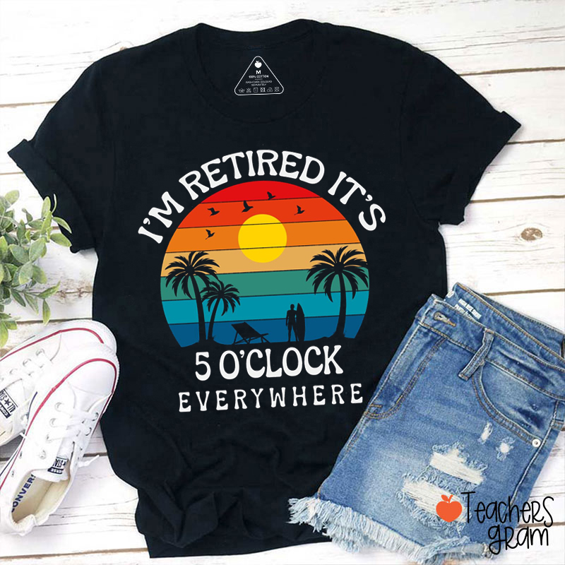 I'm Retired It's 5 O'clock Everywhere Teacher T-Shirt