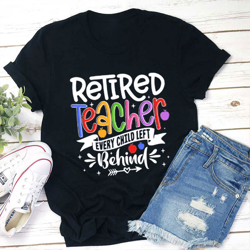 Retired Teacher Every Child Left Behind T-Shirt Retired Teacher Every Child Left Behind T-Shirt