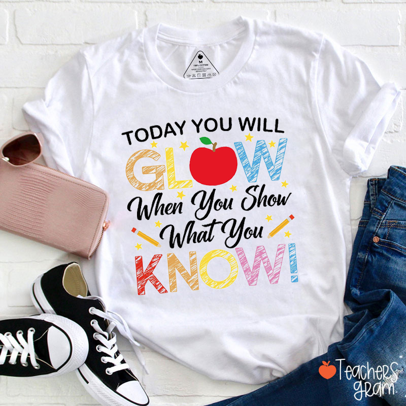Today You Will Glow When You Show What You Know Teacher T-Shirt