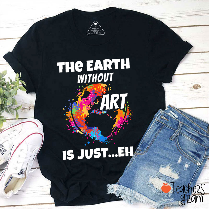 The Earth Without Art Is Just Eh Teacher T-Shirt