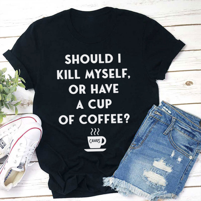Should I Kill Myself Or Have A Cup Of Coffee Teacher T-Shirt