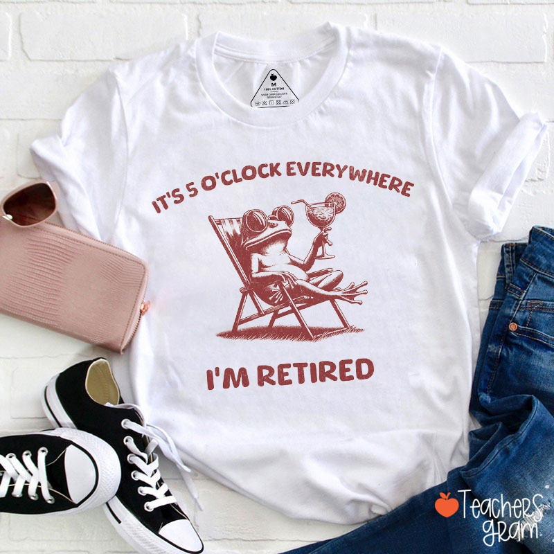 It's 5 O'Clock Everywhere I'm Retired Teacher T-Shirt