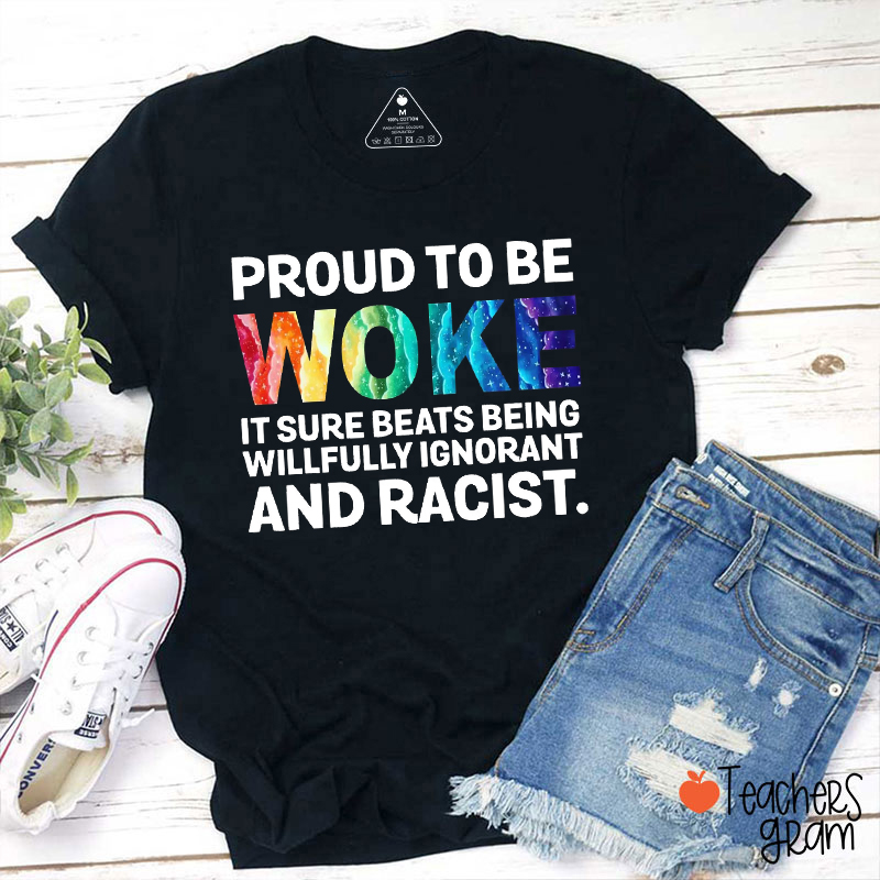 Proud To Be Woke It Sure Beats Being Willfully Ignorant And Racist Teacher T-Shirt