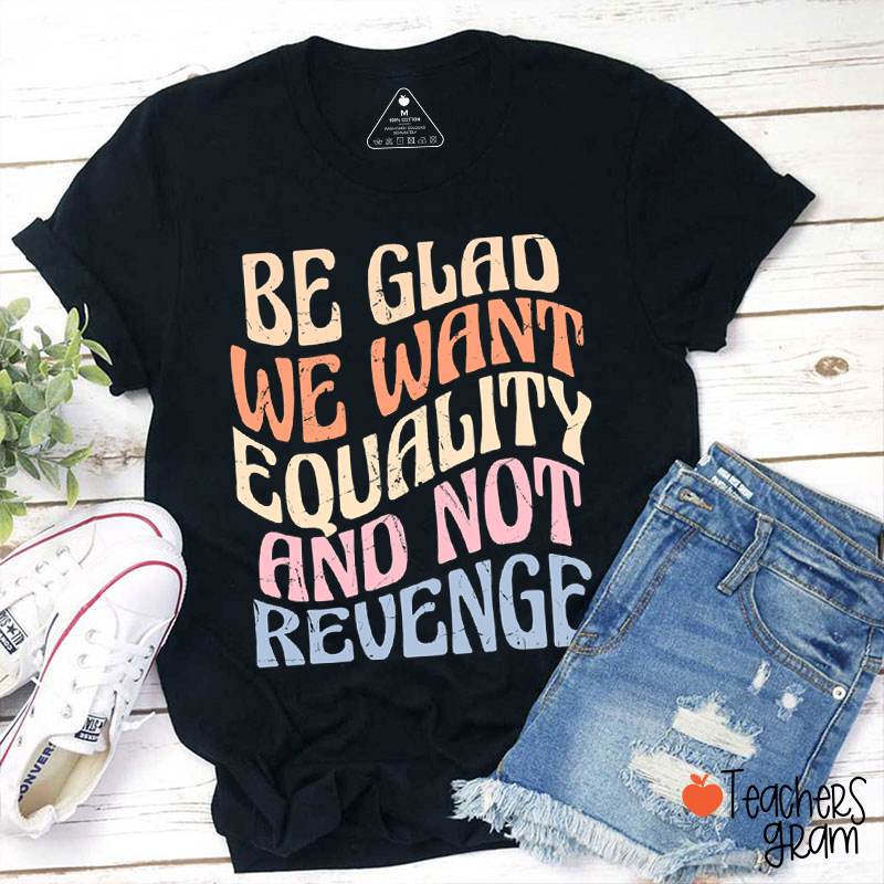 Be Glad We Want Equality And Not Revenge Teacher T-Shirt