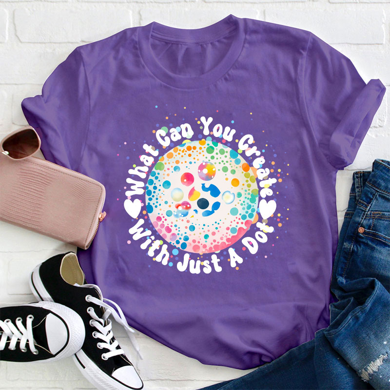 What Can You Creat With Just A Dot Teacher T-Shirt