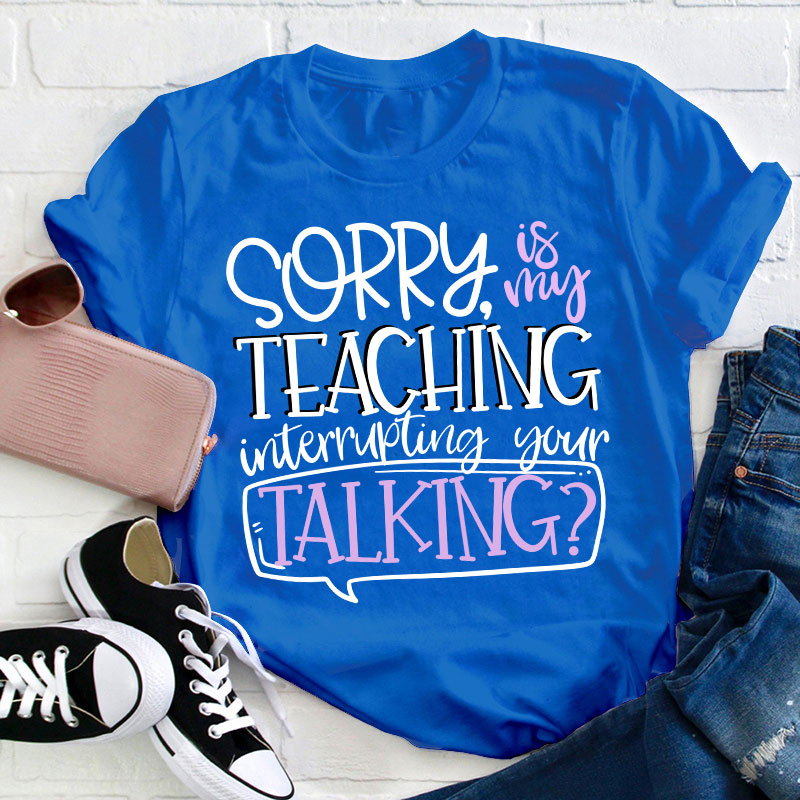 Sorry Is My Teaching Interrupting Your Talking Teacher T-Shirt