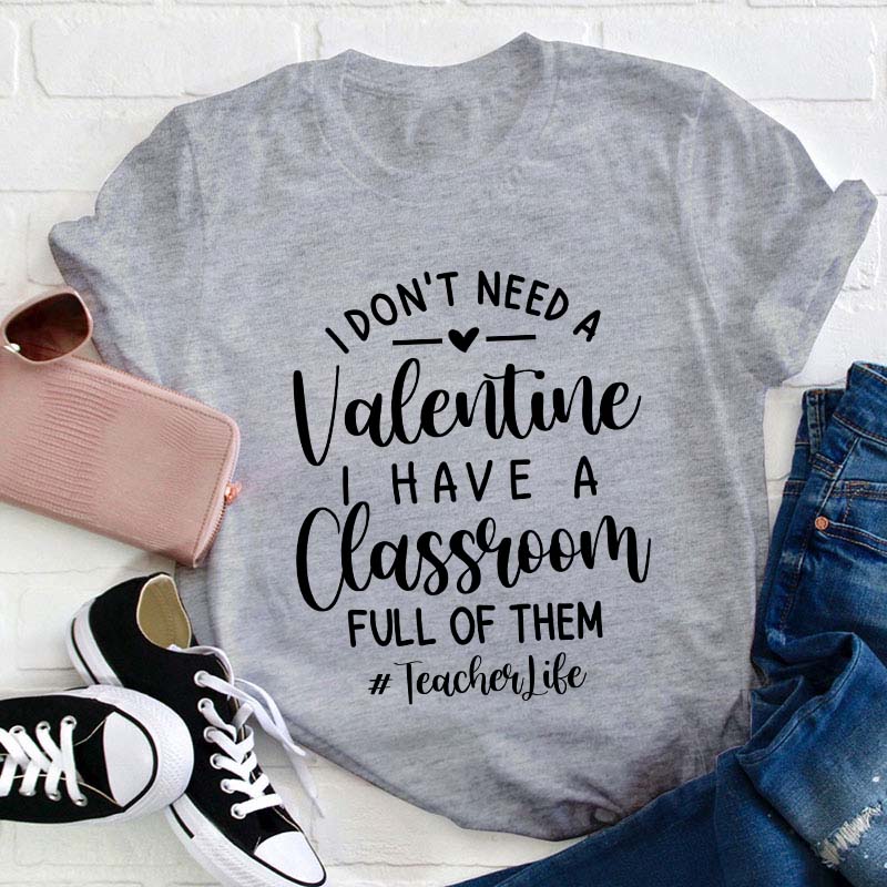 I Don't Need Valentine I Have A Classroom Full Of Them Teacher T-Shirt