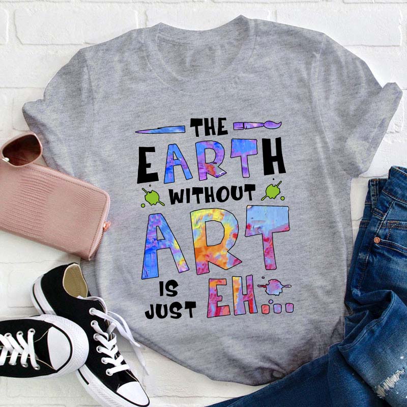 The Earth Without Art Is Just Eh Teacher T-Shirt