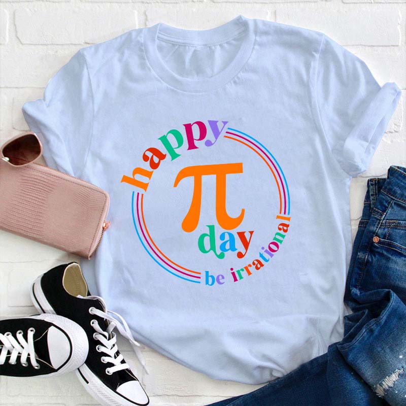 Happy Pi Day Be Irrational Teacher T-Shirt