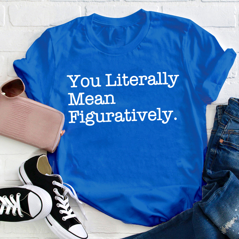You Literally Mean Figuratively Teacher T-Shirt