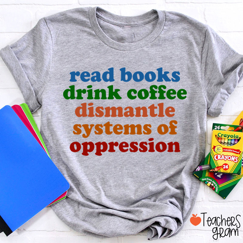 Read Books Drink Coffee Dismantle Systems Of Oppression Teacher T-Shirt