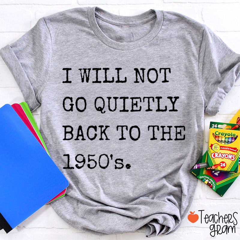 I Will Not Go Quietly Back To The 1950's Teacher T-Shirt