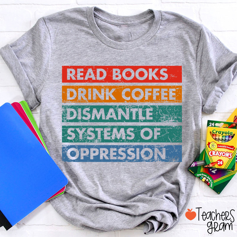Read Books Drink Coffee Dismantle Systems Of Oppression Teacher T-Shirt