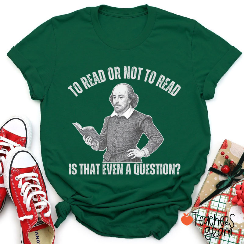 To Read Or Not TO Read Is That Even A Question Teacher T-Shirt