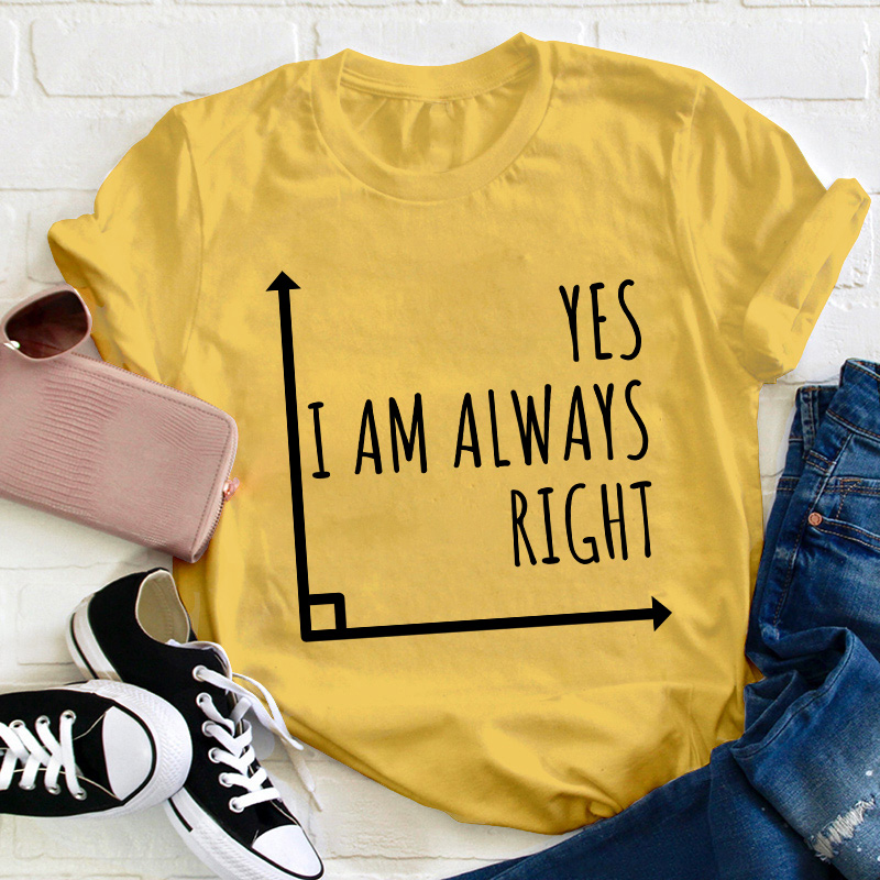 Yes I'm Always Right Teacher T-Shirt