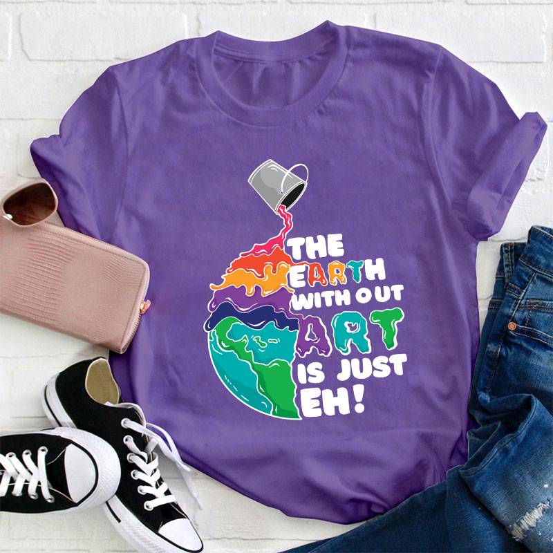 The Earth Without Art Is Just Eh Teacher T-Shirt