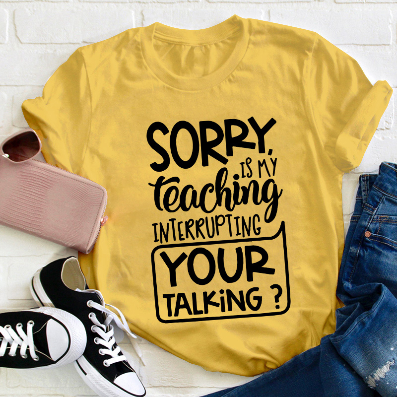 Sorry Is My Teaching Interrupting Your Talking Teacher T-Shirt