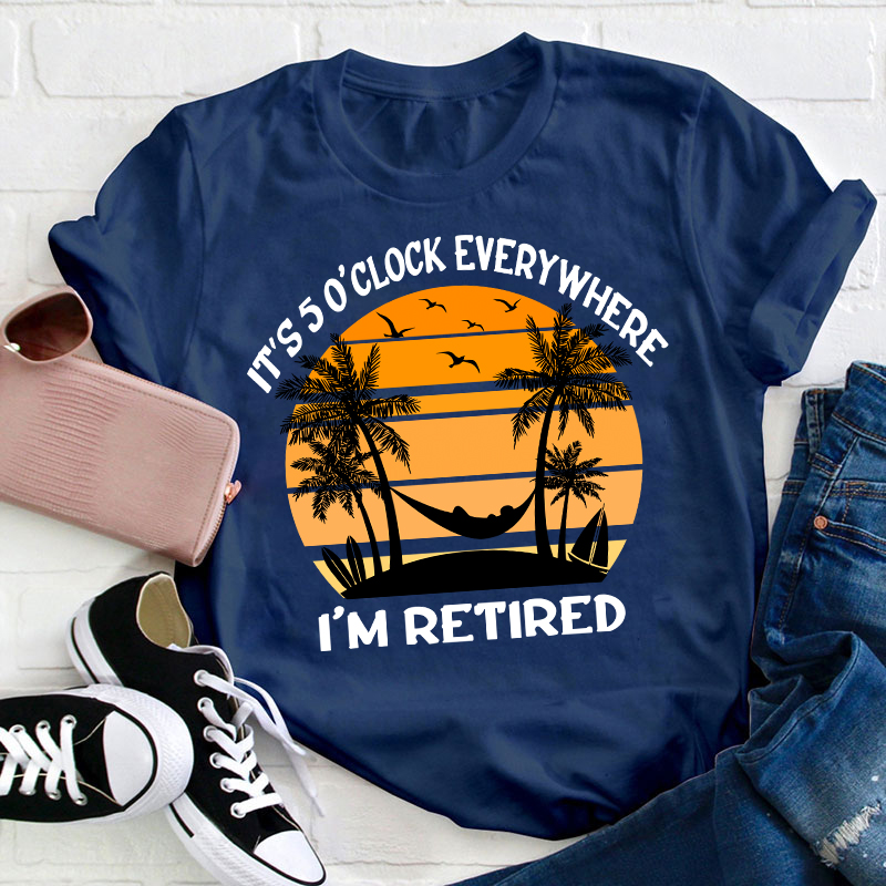 It's Five O'clock Everywhere I'm Retired Teacher T-Shirt