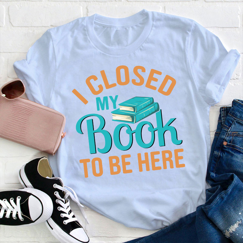 I Closed My Book To Be Here Teacher T-Shirt
