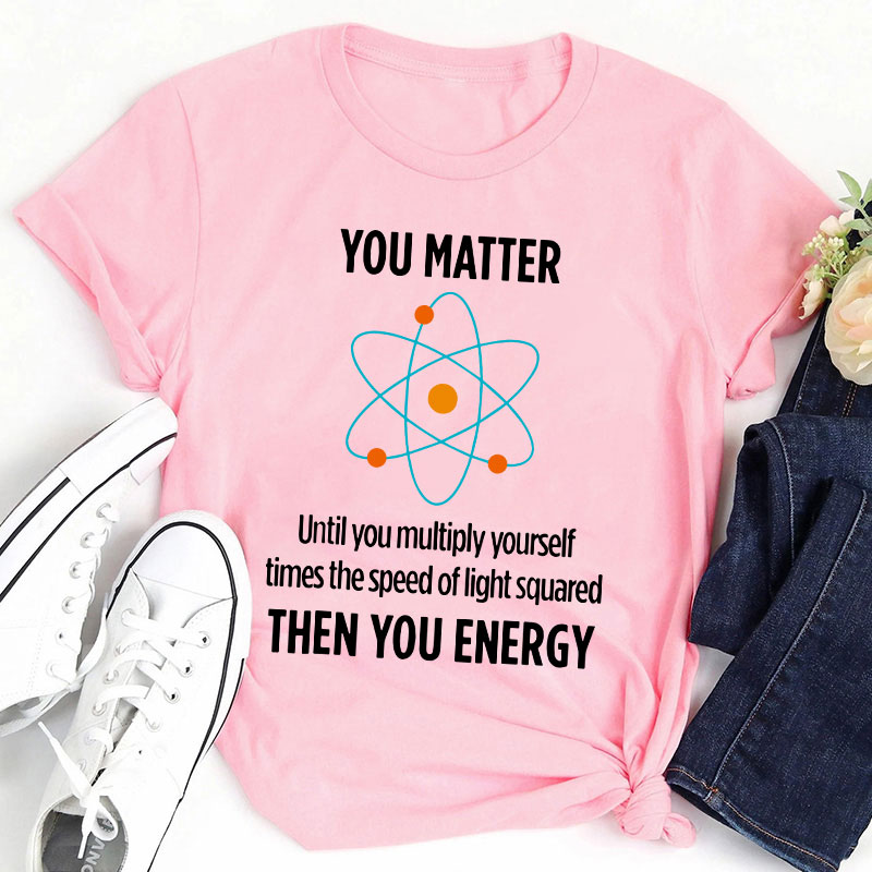 You Matter You Energy Funny Physicist Physics Lover Teacher T-Shirt
