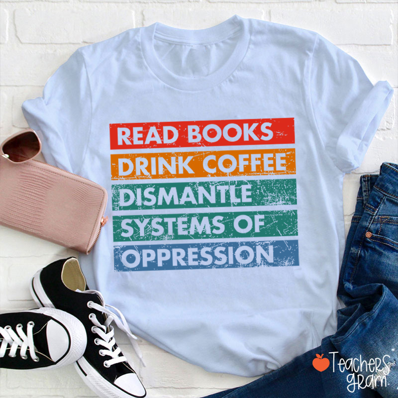 Read Books Drink Coffee Dismantle Systems Of Oppression Teacher T-Shirt