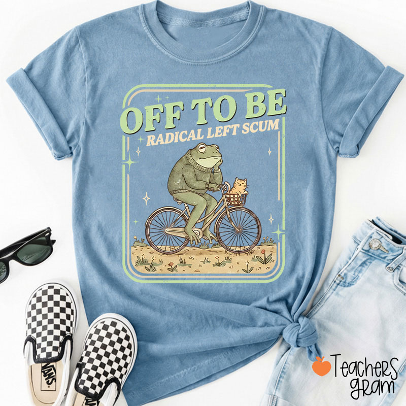 Off To Be Radical Left Scum Teacher T-Shirt