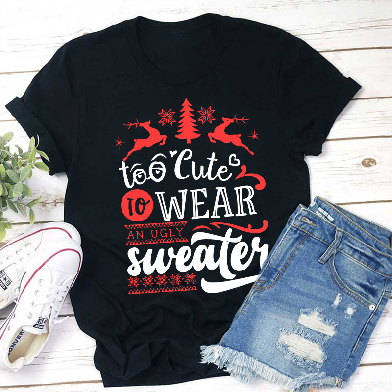 To Cute To Wear An Ugly Sweater Teacher T-Shirt
