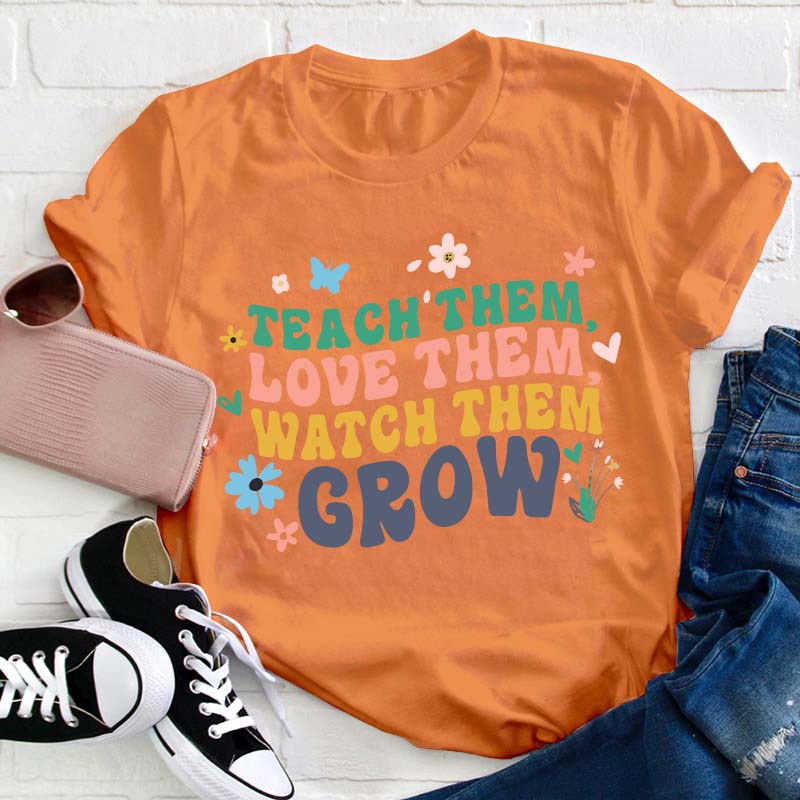 Teach Them Love Them Watch Them Grow Teacher T-Shirt